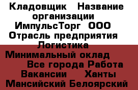 Кладовщик › Название организации ­ ИмпульсТорг, ООО › Отрасль предприятия ­ Логистика › Минимальный оклад ­ 45 000 - Все города Работа » Вакансии   . Ханты-Мансийский,Белоярский г.